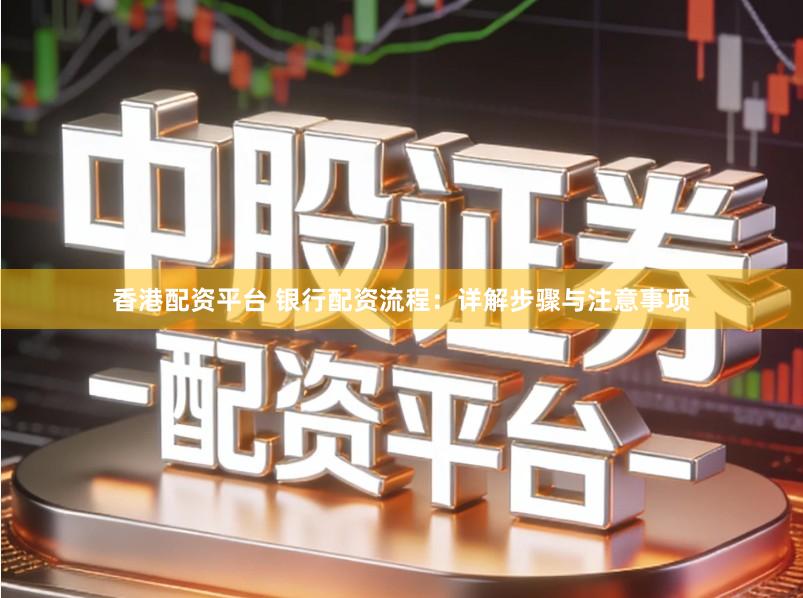 香港配资平台 银行配资流程:详解步骤与注意事项