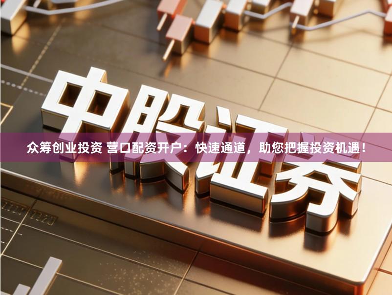 众筹创业投资 营口配资开户：快速通道，助您把握投资机遇！