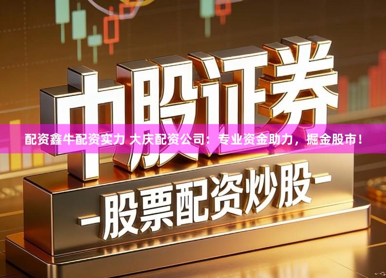 配资鑫牛配资实力 大庆配资公司：专业资金助力，掘金股市！