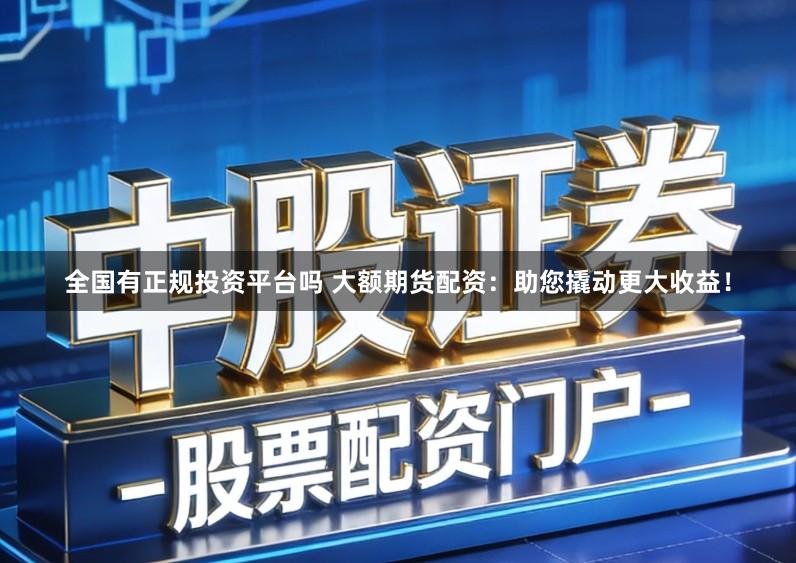 全国有正规投资平台吗 大额期货配资：助您撬动更大收益！