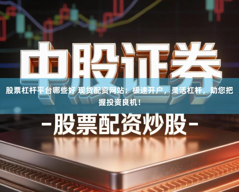 股票杠杆平台哪些好 现货配资网站：极速开户，灵活杠杆，助您把握投资良机！