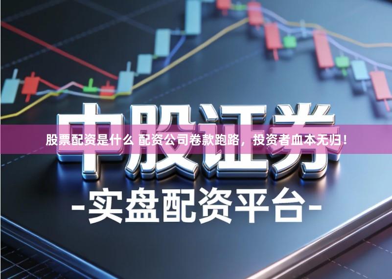 股票配资是什么 配资公司卷款跑路，投资者血本无归！