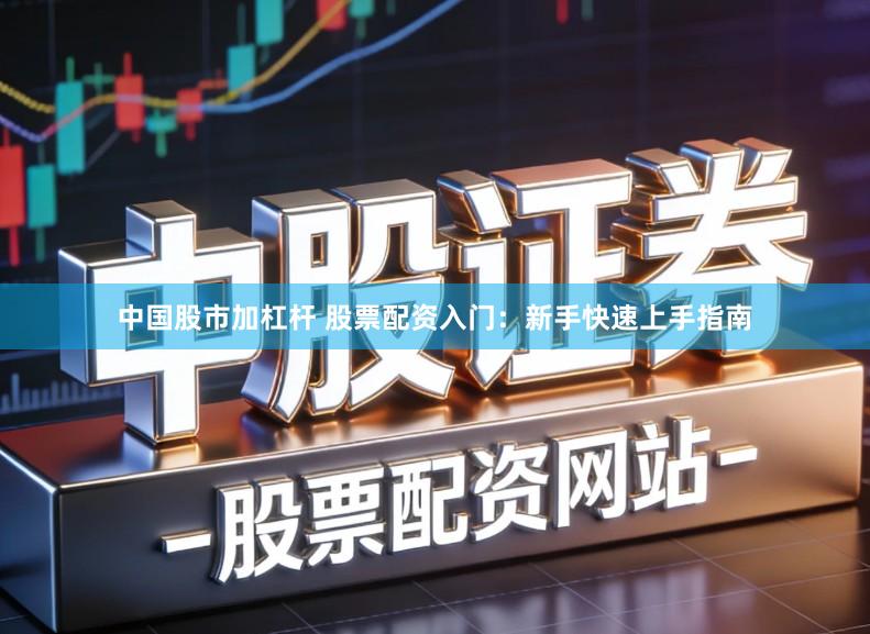 中国股市加杠杆 股票配资入门:新手快速上手指南