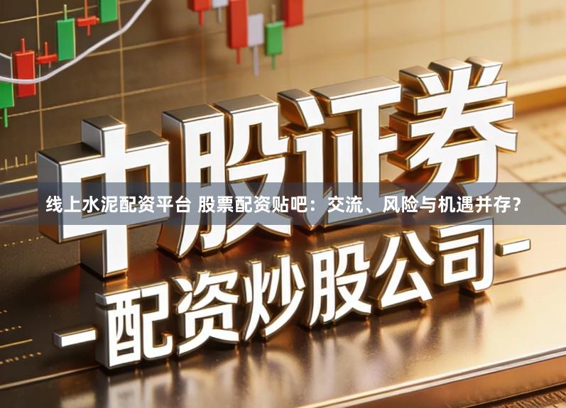 线上水泥配资平台 股票配资贴吧：交流、风险与机遇并存？