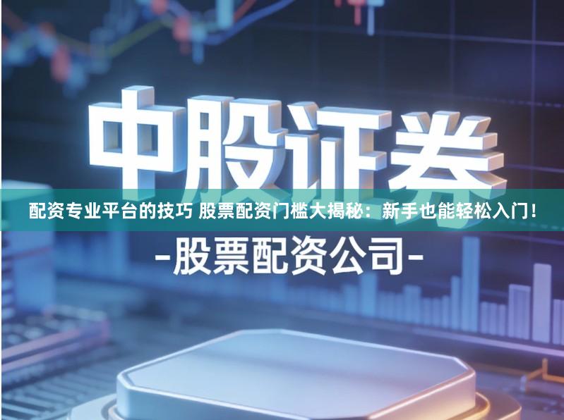 配资专业平台的技巧 股票配资门槛大揭秘：新手也能轻松入门！