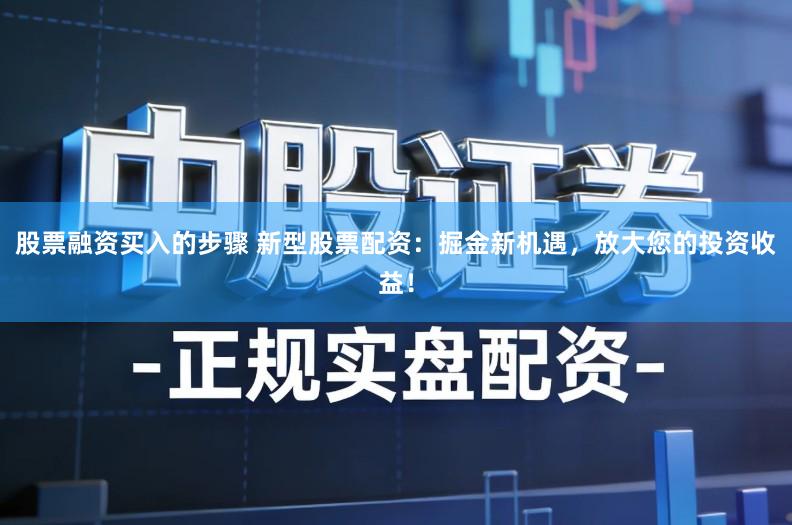 股票融资买入的步骤 新型股票配资：掘金新机遇，放大您的投资收益！