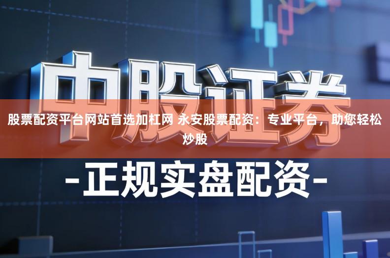 股票配资平台网站首选加杠网 永安股票配资:专业平台,助您轻松炒股