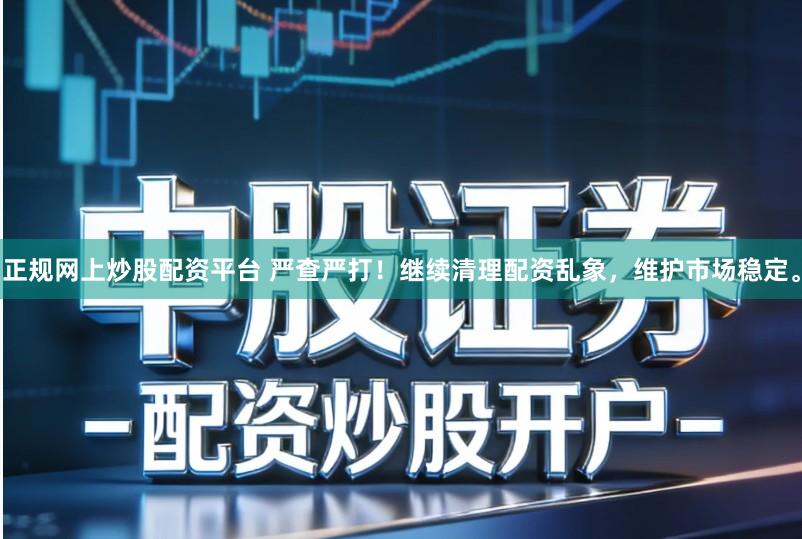 正规网上炒股配资平台 严查严打!继续清理配资乱象,维护市场稳定。