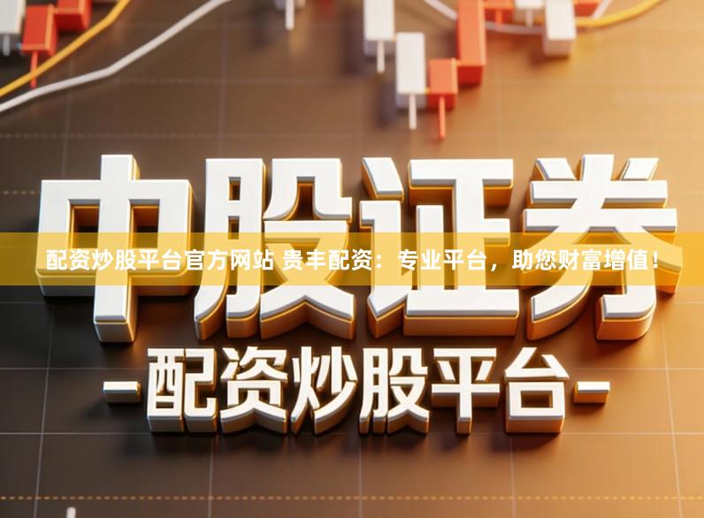 配资炒股平台官方网站 贵丰配资：专业平台，助您财富增值！