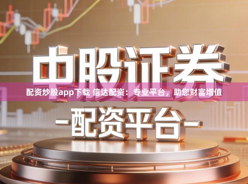 配资炒股app下载 信达配资：专业平台，助您财富增值