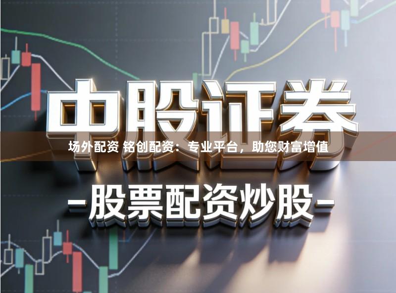 场外配资 铭创配资：专业平台，助您财富增值