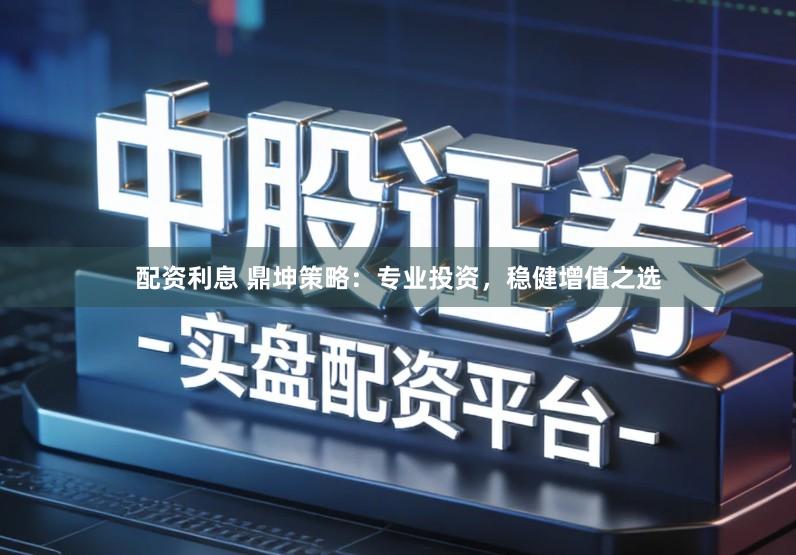 配资利息 鼎坤策略：专业投资，稳健增值之选