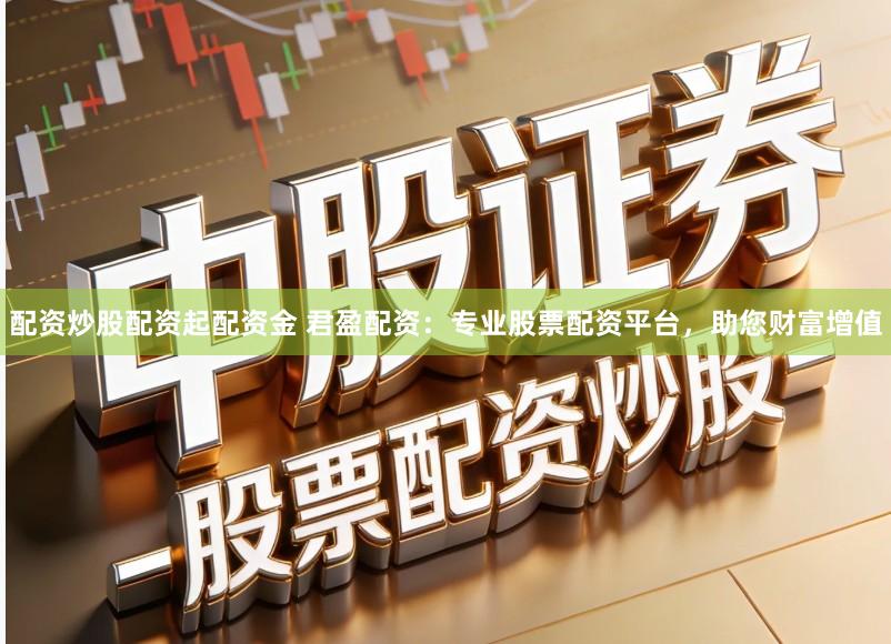 配资炒股配资起配资金 君盈配资：专业股票配资平台，助您财富增值