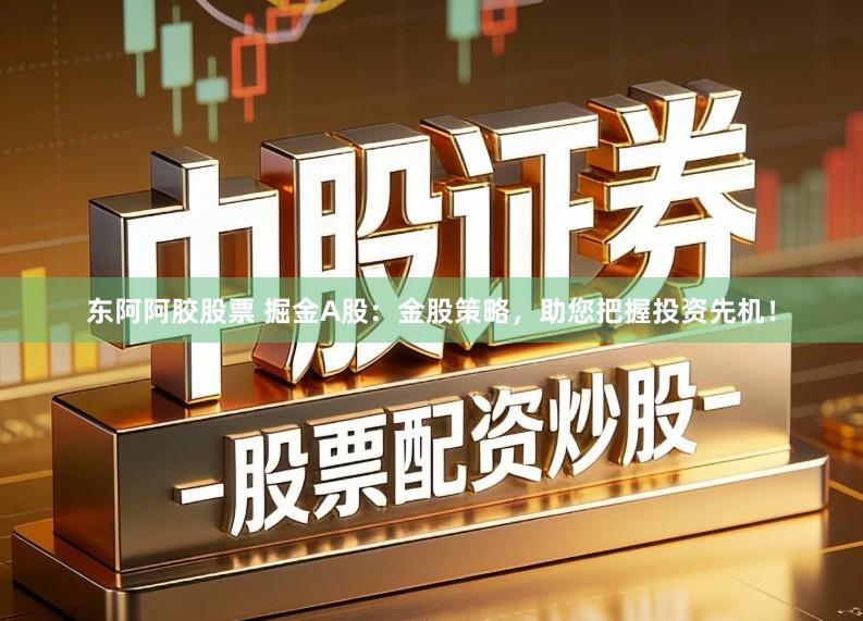 东阿阿胶股票 掘金A股：金股策略，助您把握投资先机！
