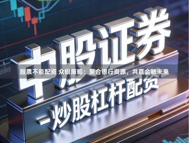 股票不能配资 众银策略：聚合银行资源，共赢金融未来