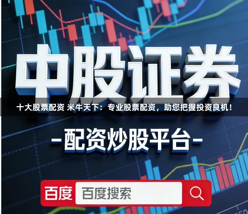 十大股票配资 米牛天下:专业股票配资,助您把握投资良机!