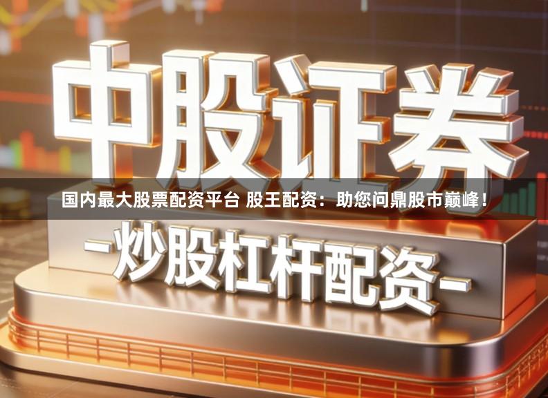 国内最大股票配资平台 股王配资:助您问鼎股市巅峰!