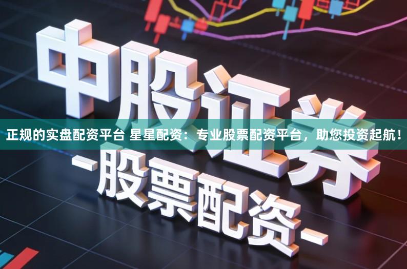 正规的实盘配资平台 星星配资：专业股票配资平台，助您投资起航！