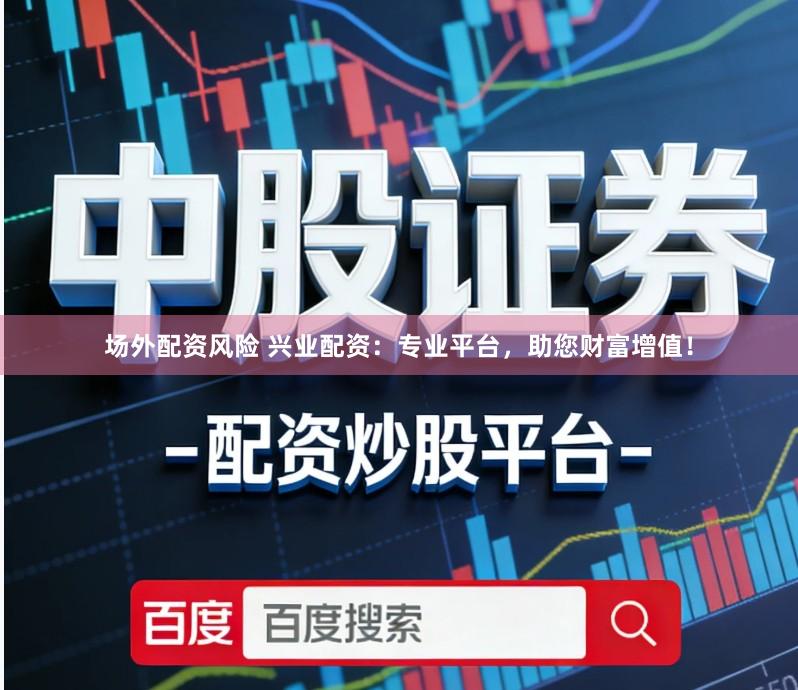 场外配资风险 兴业配资:专业平台,助您财富增值!