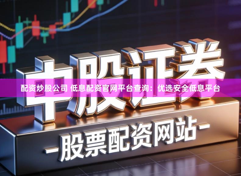 配资炒股公司 低息配资官网平台查询：优选安全低息平台