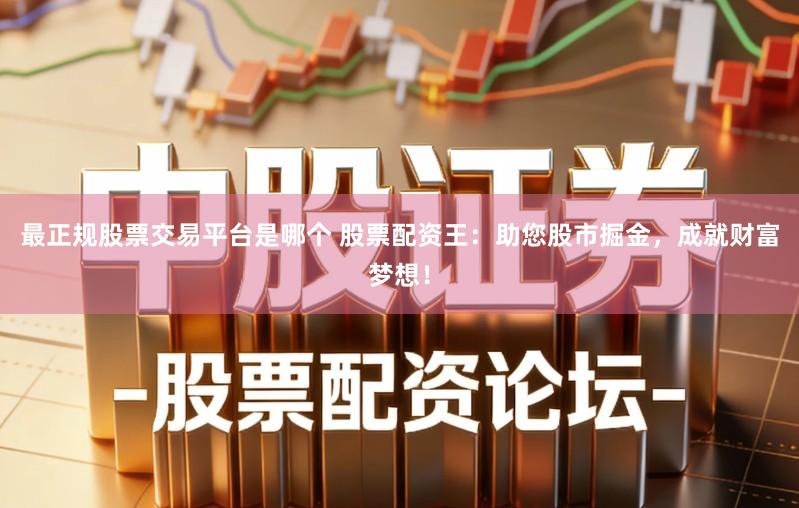 最正规股票交易平台是哪个 股票配资王：助您股市掘金，成就财富梦想！