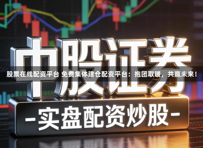 股票在线配资平台 免费集体建仓配资平台：抱团取暖，共赢未来！