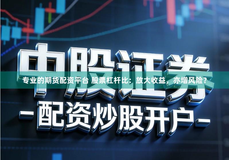 专业的期货配资平台 股票杠杆比：放大收益，亦增风险？