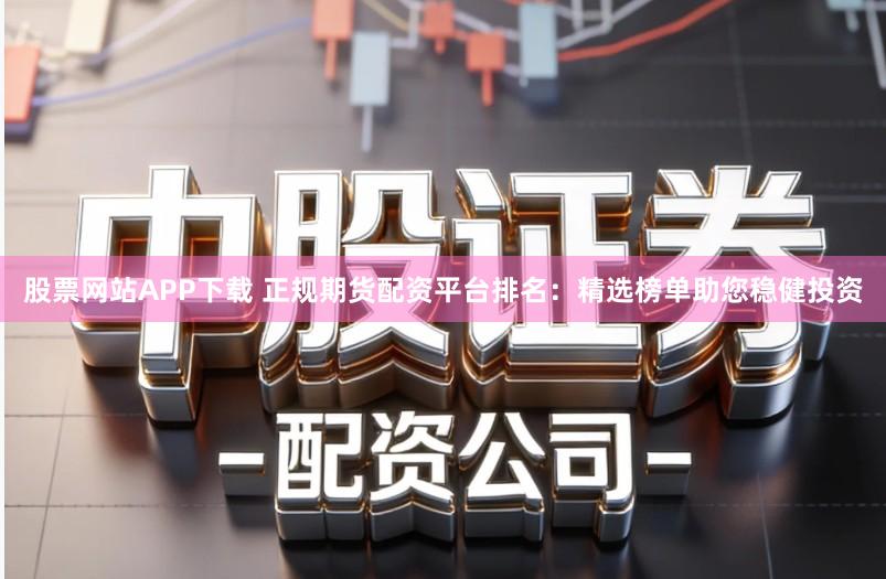 股票网站APP下载 正规期货配资平台排名：精选榜单助您稳健投资