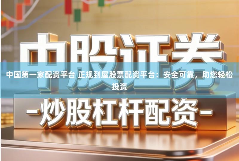 中国第一家配资平台 正规到屋股票配资平台：安全可靠，助您轻松投资