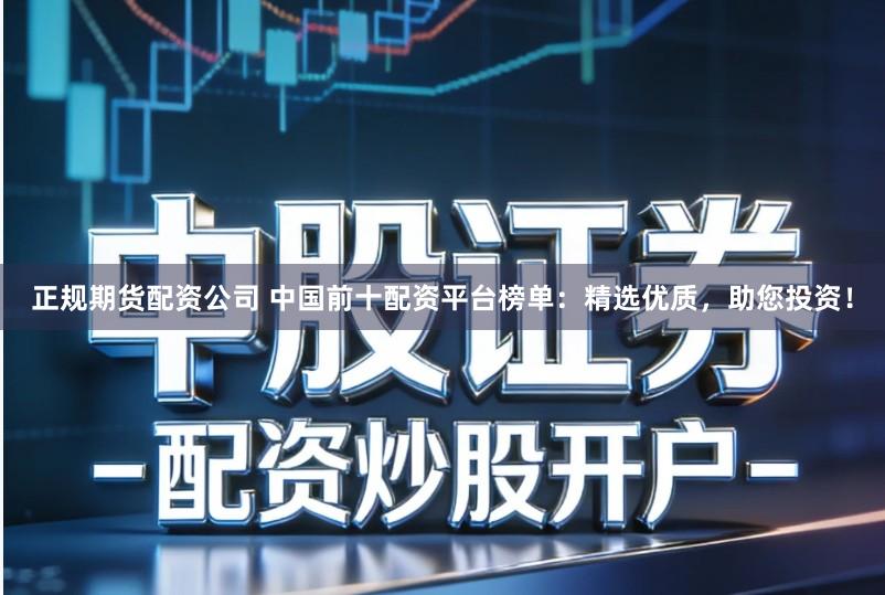 正规期货配资公司 中国前十配资平台榜单：精选优质，助您投资！