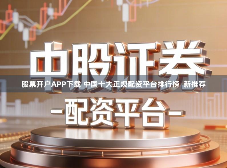 股票开户APP下载 中国十大正规配资平台排行榜  新推荐
