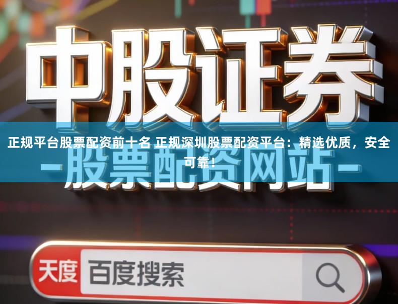 正规平台股票配资前十名 正规深圳股票配资平台:精选优质,安全可靠!