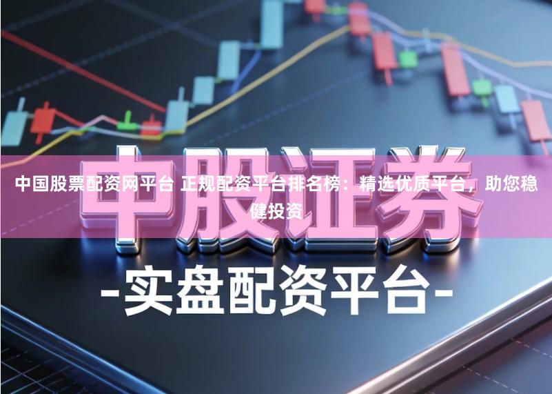 中国股票配资网平台 正规配资平台排名榜：精选优质平台，助您稳健投资