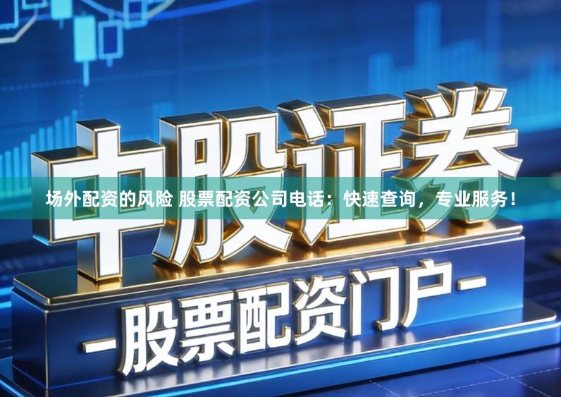 场外配资的风险 股票配资公司电话：快速查询，专业服务！