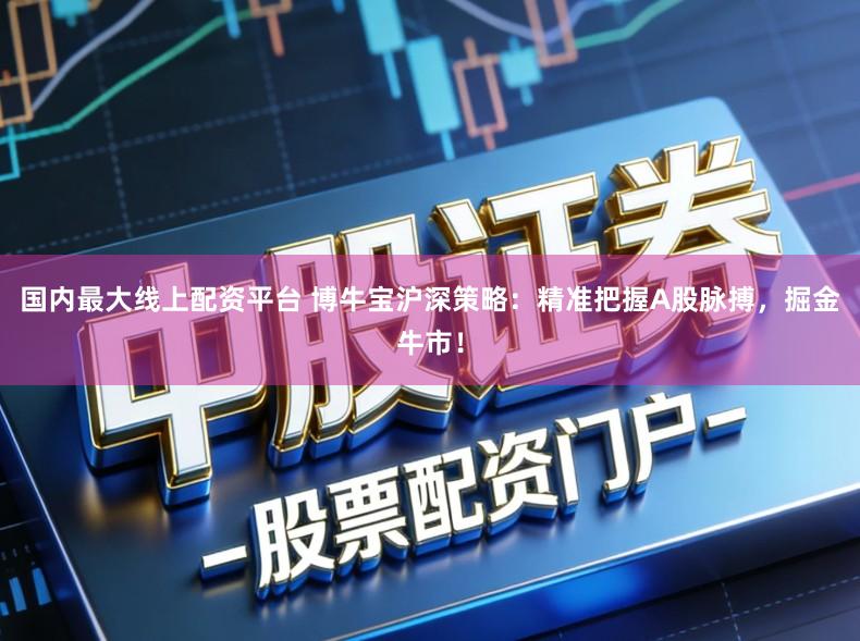 国内最大线上配资平台 博牛宝沪深策略：精准把握A股脉搏，掘金牛市！