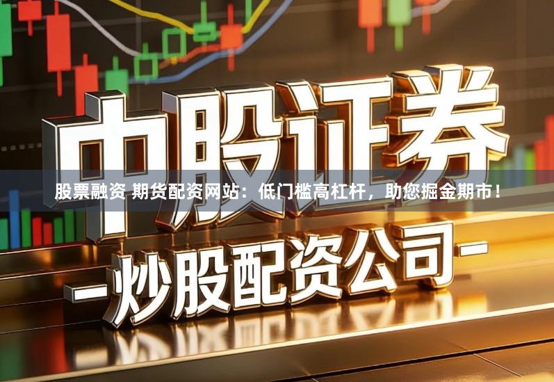 股票融资 期货配资网站:低门槛高杠杆,助您掘金期市!