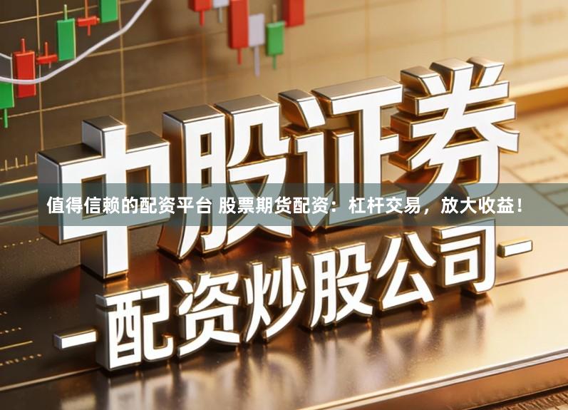 值得信赖的配资平台 股票期货配资：杠杆交易，放大收益！