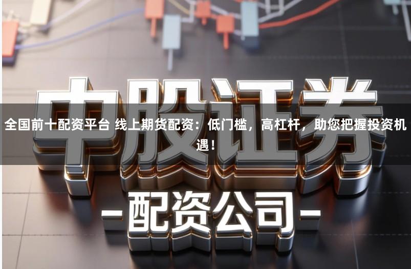 全国前十配资平台 线上期货配资:低门槛,高杠杆,助您把握投资机遇!