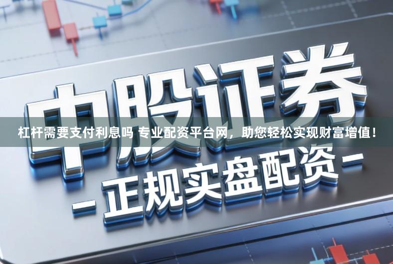 杠杆需要支付利息吗 专业配资平台网,助您轻松实现财富增值!