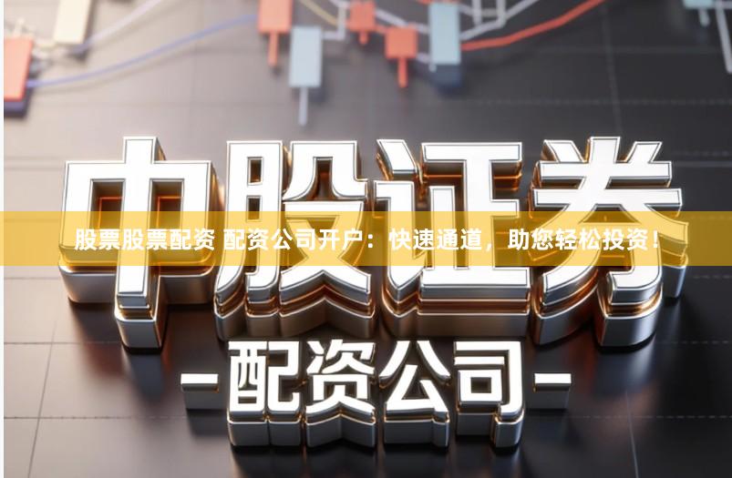 股票股票配资 配资公司开户：快速通道，助您轻松投资！