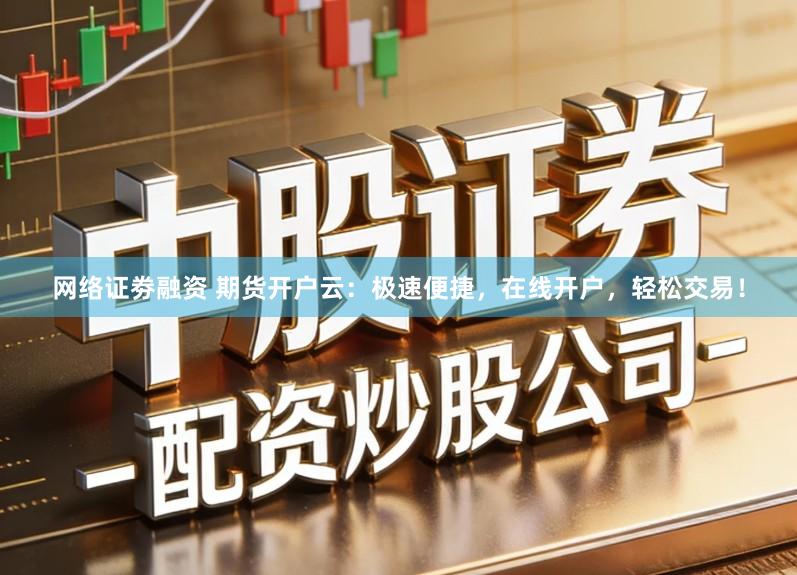 网络证劵融资 期货开户云：极速便捷，在线开户，轻松交易！