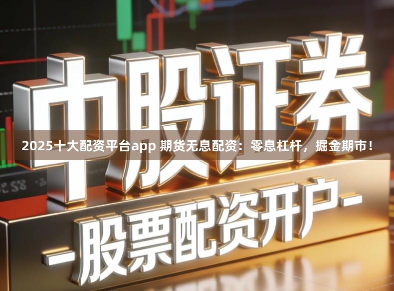2025十大配资平台app 期货无息配资：零息杠杆，掘金期市！