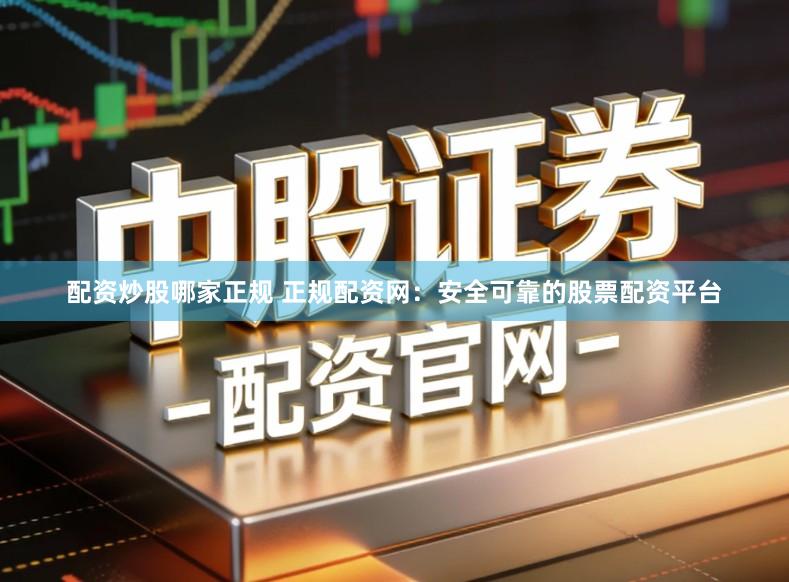 配资炒股哪家正规 正规配资网:安全可靠的股票配资平台