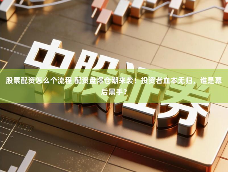 股票配资怎么个流程 配资盘爆仓潮来袭！投资者血本无归，谁是幕后黑手？