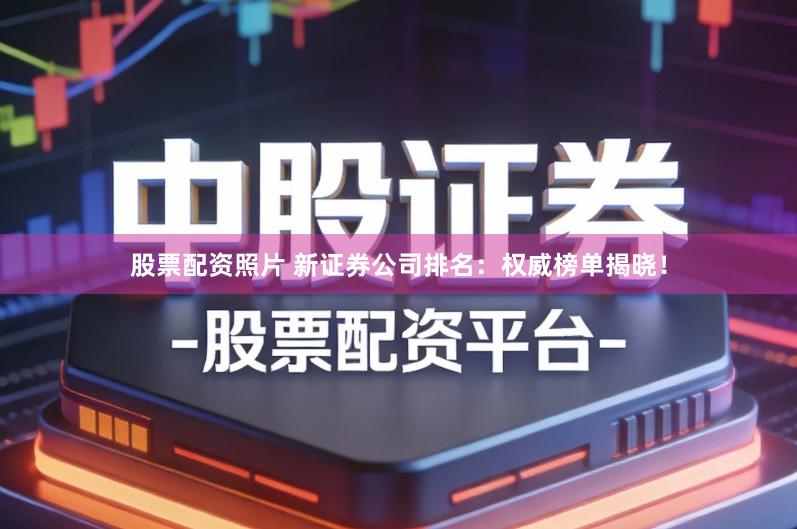 股票配资照片 新证券公司排名：权威榜单揭晓！