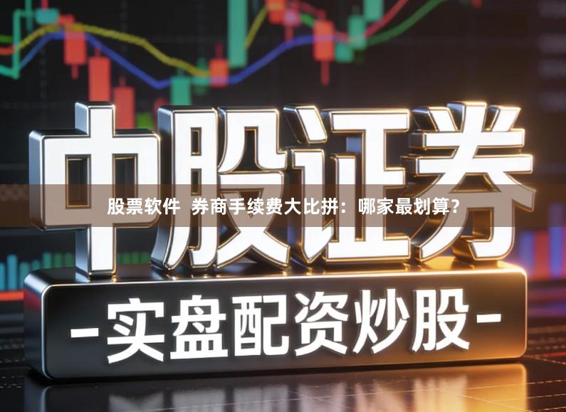 股票软件  券商手续费大比拼：哪家最划算？