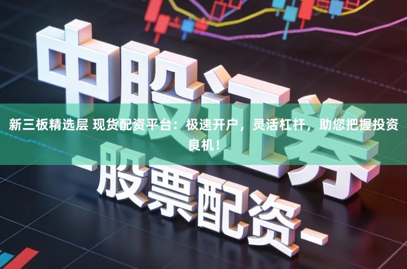 新三板精选层 现货配资平台：极速开户，灵活杠杆，助您把握投资良机！