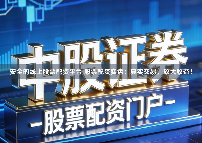 安全的线上股票配资平台 股票配资实盘:真实交易,放大收益!