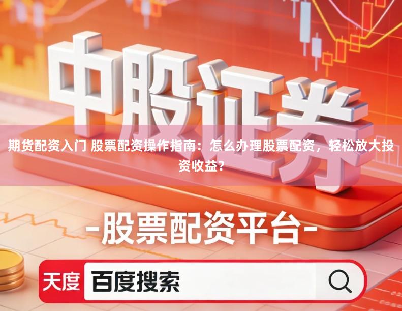 期货配资入门 股票配资操作指南：怎么办理股票配资，轻松放大投资收益？