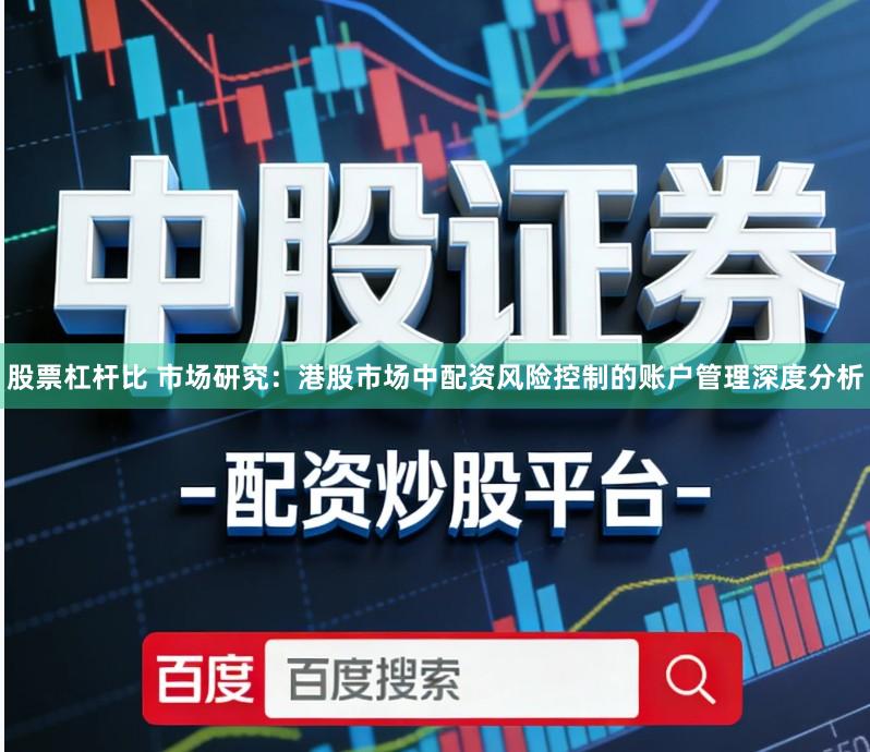 股票杠杆比 市场研究：港股市场中配资风险控制的账户管理深度分析